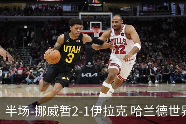 半场-挪威暂2-1伊拉克 哈兰德世界杯首秀梅开二度侯赛因破门