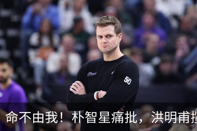 命不由我！朴智星痛批，洪明甫揽责，孙兴慜表态，这次比国足还惨