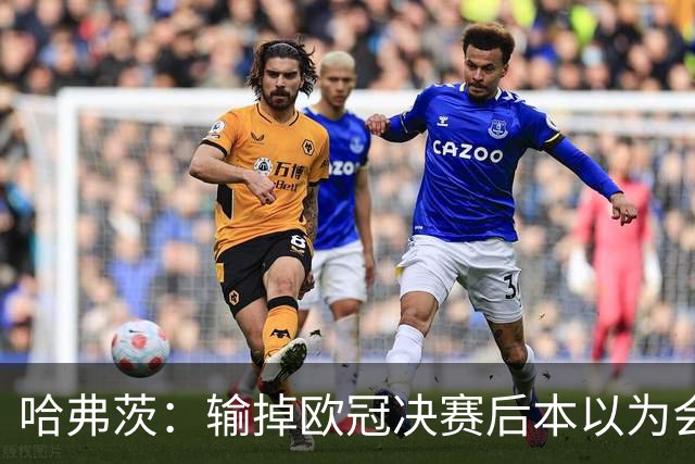 哈弗茨：输掉欧冠决赛后本以为会取消游行 补水暂停断节奏很烦