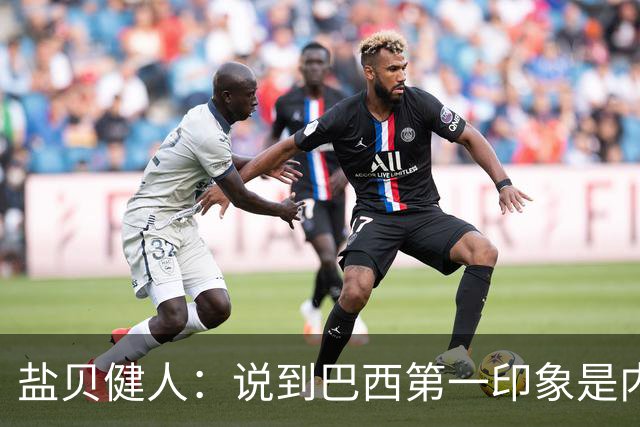 盐贝健人：说到巴西第一印象是内马尔，以前他很强但现在不太好说