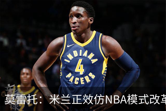 莫雷托：米兰正效仿NBA模式改革，希望创建类似NBA的组织管理结构